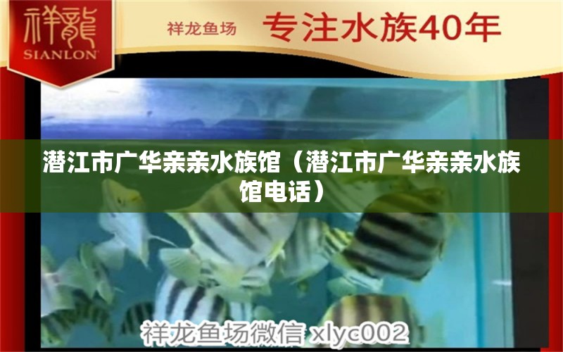 潜江市广华亲亲水族馆（潜江市广华亲亲水族馆电话） 全国水族馆企业名录