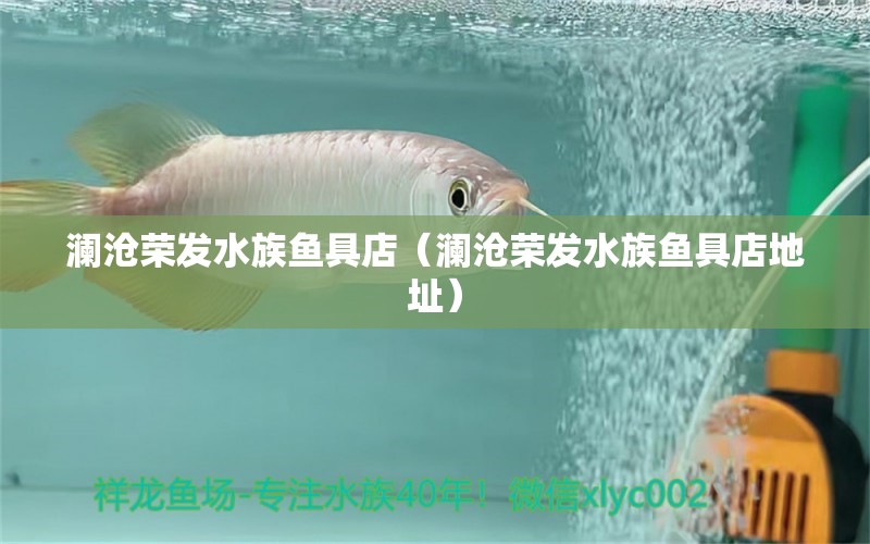 澜沧荣发水族鱼具店（澜沧荣发水族鱼具店地址）