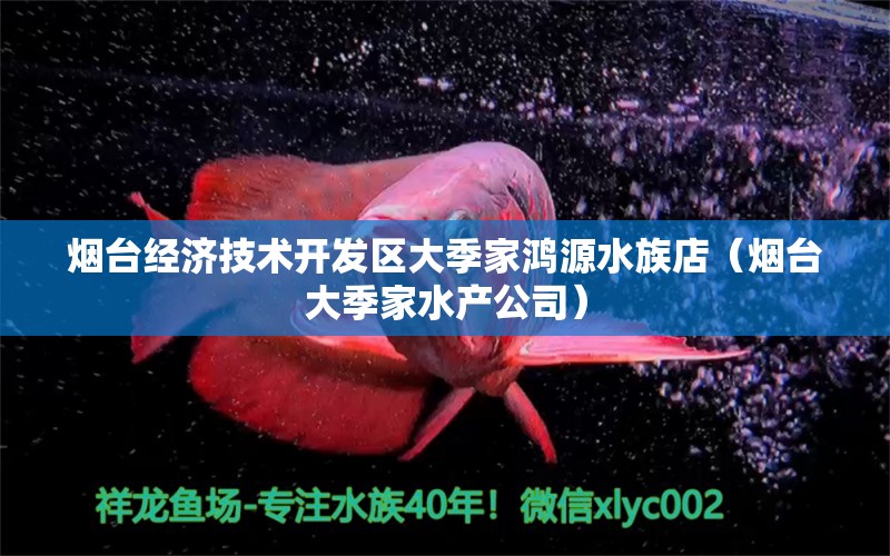 烟台经济技术开发区大季家鸿源水族店（烟台大季家水产公司）