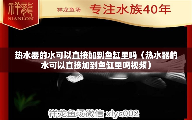 热水器的水可以直接加到鱼缸里吗（热水器的水可以直接加到鱼缸里吗视频） 观赏鱼市场（混养鱼）