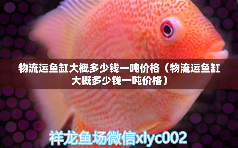 物流运鱼缸大概多少钱一吨价格（物流运鱼缸大概多少钱一吨价格）