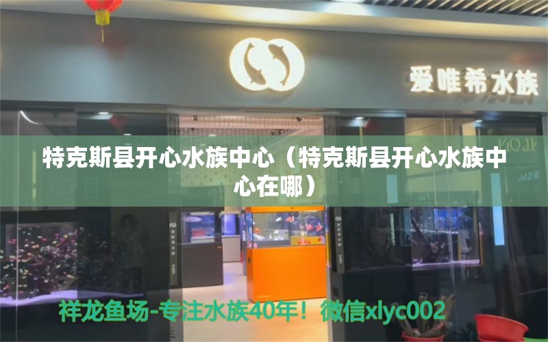 特克斯县开心水族中心（特克斯县开心水族中心在哪）