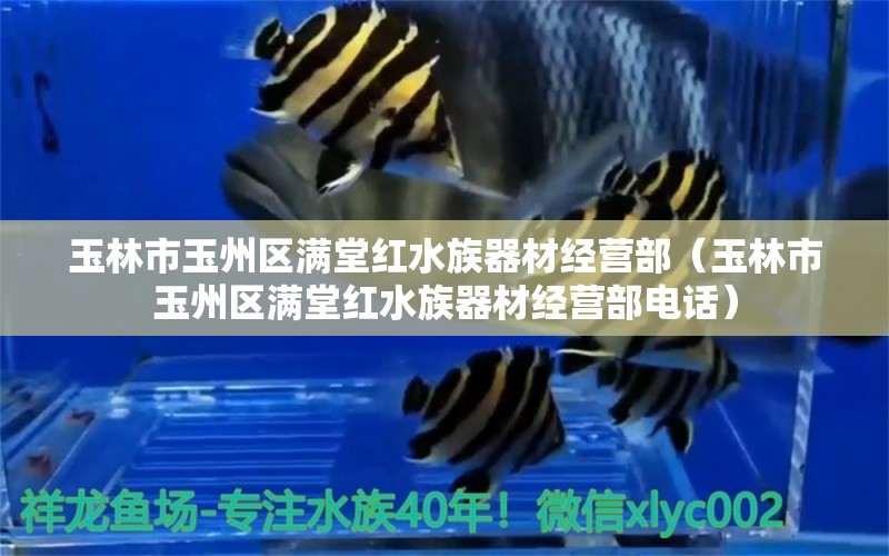 玉林市玉州区满堂红水族器材经营部（玉林市玉州区满堂红水族器材经营部电话）