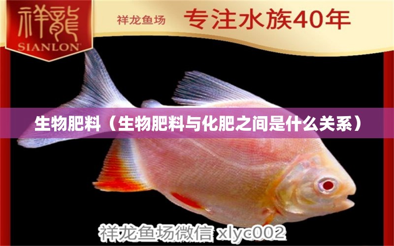 生物肥料（生物肥料与化肥之间是什么关系）