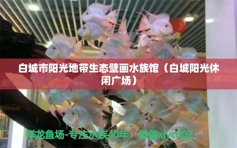 白城市阳光地带生态壁画水族馆（白城阳光休闲广场） 全国水族馆企业名录