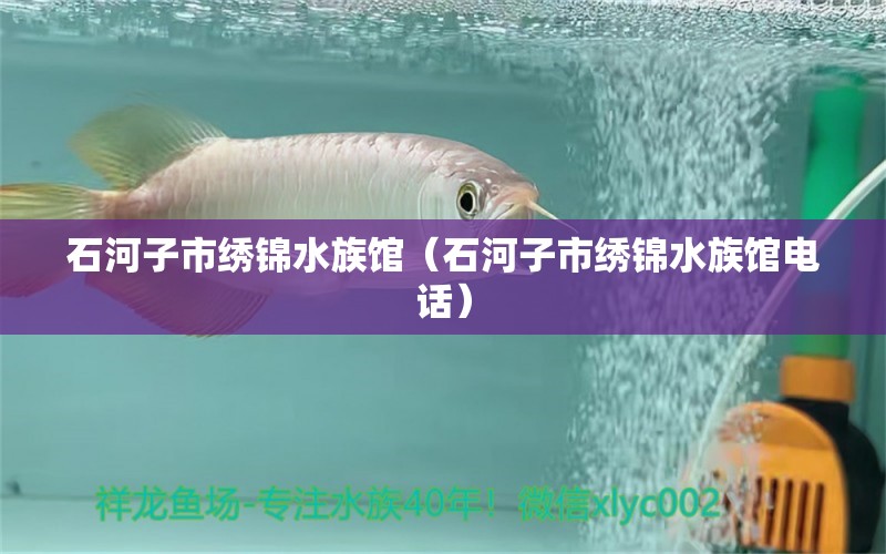 石河子市绣锦水族馆（石河子市绣锦水族馆电话） 全国水族馆企业名录