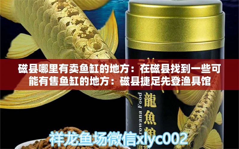 磁县哪里有卖鱼缸的地方：在磁县找到一些可能有售鱼缸的地方：磁县捷足先登渔具馆