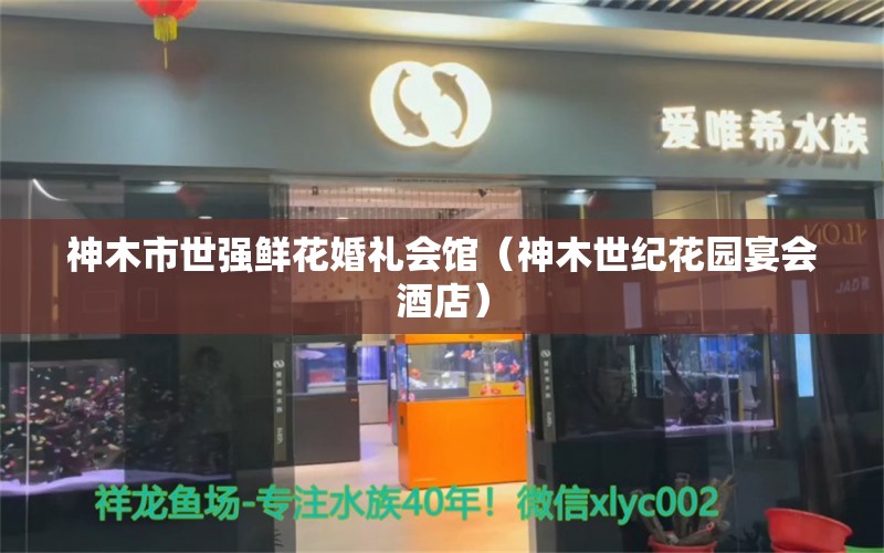 神木市世强鲜花婚礼会馆（神木世纪花园宴会酒店）