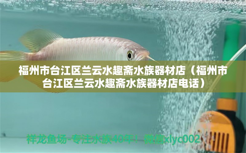 福州市台江区兰云水趣斋水族器材店（福州市台江区兰云水趣斋水族器材店电话）