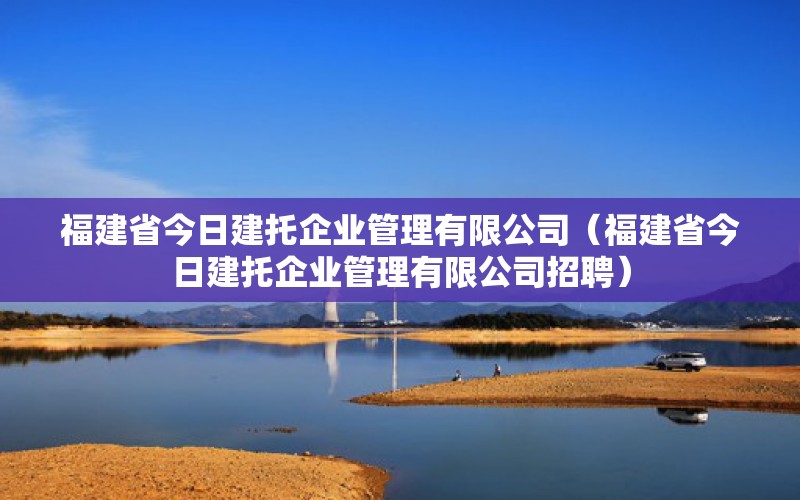 福建省今日建托企业管理有限公司（福建省今日建托企业管理有限公司招聘）