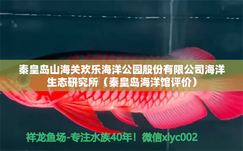 秦皇岛山海关欢乐海洋公园股份有限公司海洋生态研究所（秦皇岛海洋馆评价） 全国水族馆企业名录