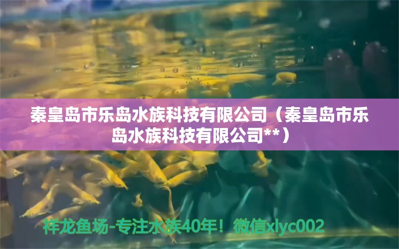 秦皇岛市乐岛水族科技有限公司（秦皇岛市乐岛水族科技有限公司**） 全国水族馆企业名录