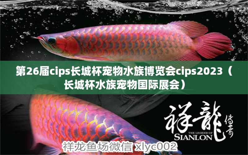 第26届cips长城杯宠物水族博览会cips2023（长城杯水族宠物国际展会） 2024第28届中国国际宠物水族展览会CIPS（长城宠物展2024 CIPS）