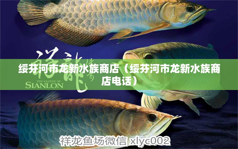 绥芬河市龙新水族商店（绥芬河市龙新水族商店电话） 全国水族馆企业名录