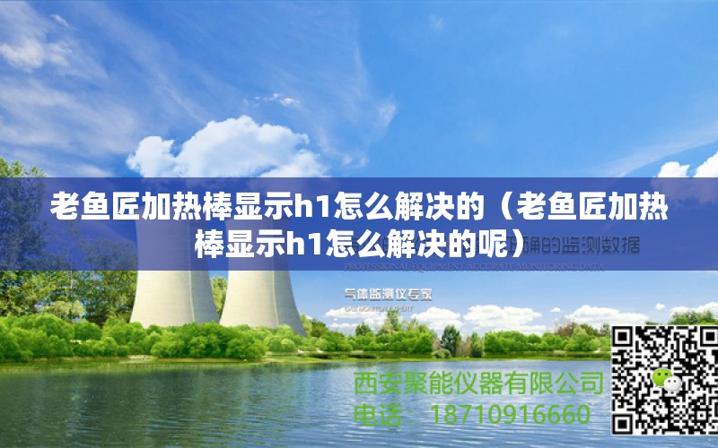 老鱼匠加热棒显示h1怎么解决的（老鱼匠加热棒显示h1怎么解决的呢） 老鱼匠