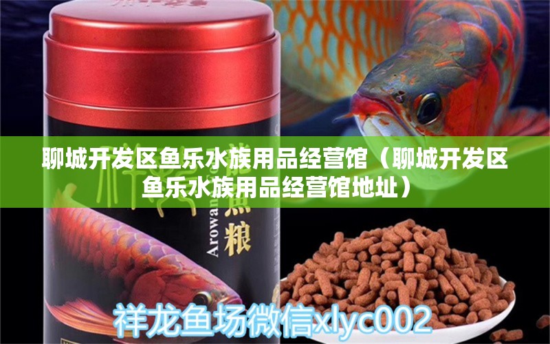 聊城开发区鱼乐水族用品经营馆（聊城开发区鱼乐水族用品经营馆地址）