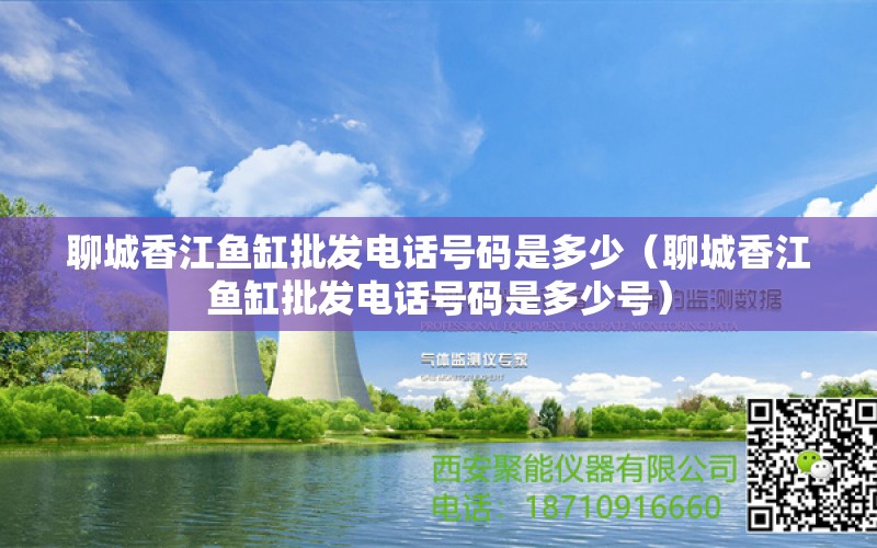 聊城香江鱼缸批发电话号码是多少（聊城香江鱼缸批发电话号码是多少号）