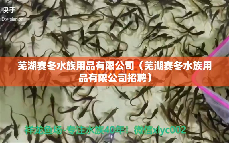 芜湖赛冬水族用品有限公司（芜湖赛冬水族用品有限公司招聘）