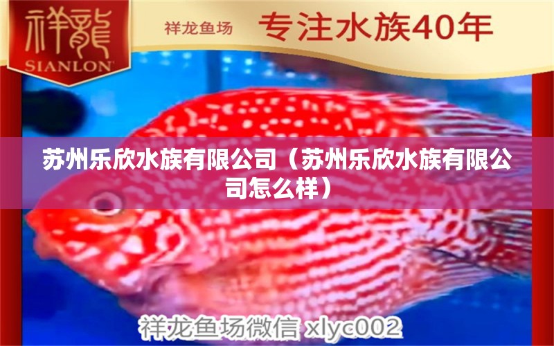 苏州乐欣水族有限公司（苏州乐欣水族有限公司怎么样） 全国水族馆企业名录