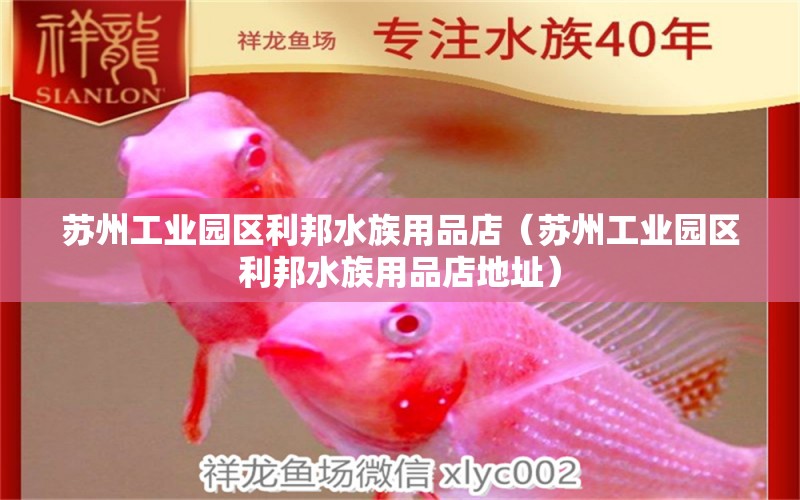 苏州工业园区利邦水族用品店（苏州工业园区利邦水族用品店地址）