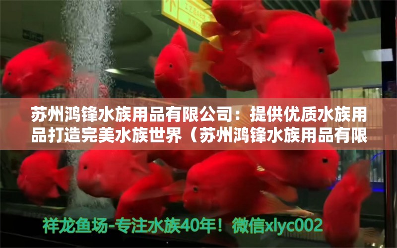 苏州鸿锋水族用品有限公司：提供优质水族用品打造完美水族世界（苏州鸿锋水族用品有限公司：提供优质水族用品）