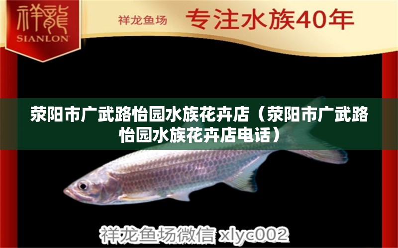 荥阳市广武路怡园水族花卉店（荥阳市广武路怡园水族花卉店电话）