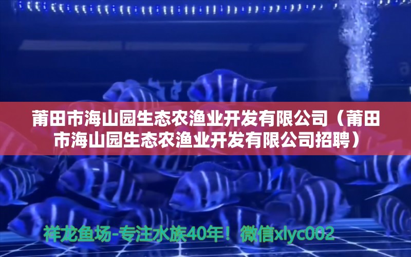 莆田市海山园生态农渔业开发有限公司（莆田市海山园生态农渔业开发有限公司招聘） 全国水族馆企业名录