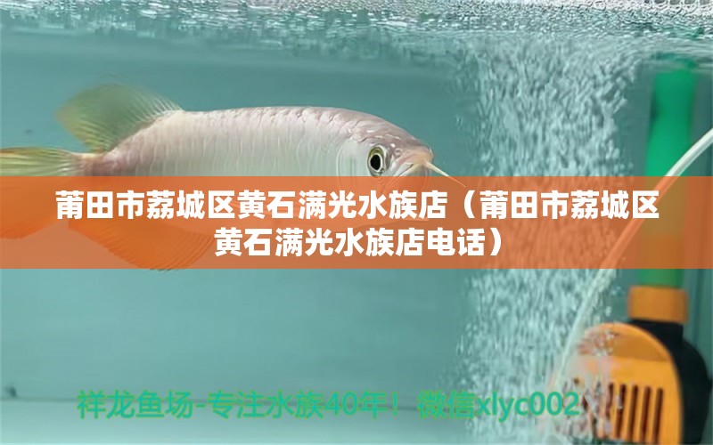 莆田市荔城区黄石满光水族店（莆田市荔城区黄石满光水族店电话）