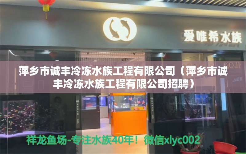 萍乡市诚丰冷冻水族工程有限公司（萍乡市诚丰冷冻水族工程有限公司招聘） 全国水族馆企业名录