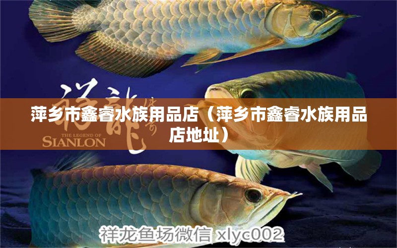 萍乡市鑫睿水族用品店（萍乡市鑫睿水族用品店地址）