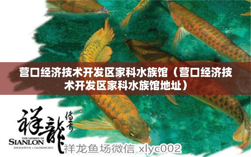 营口经济技术开发区家科水族馆（营口经济技术开发区家科水族馆地址）