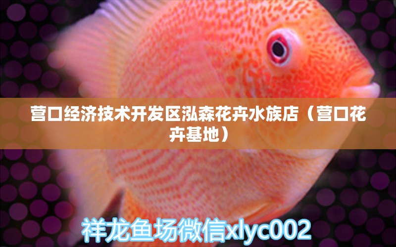 营口经济技术开发区泓森花卉水族店（营口花卉基地） 全国水族馆企业名录