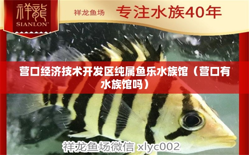 营口经济技术开发区纯属鱼乐水族馆（营口有水族馆吗） 全国水族馆企业名录