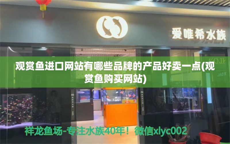 观赏鱼进口网站有哪些品牌的产品好卖一点(观赏鱼购买网站)