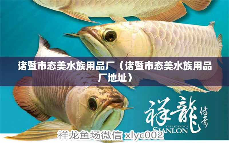 诸暨市态美水族用品厂（诸暨市态美水族用品厂地址）