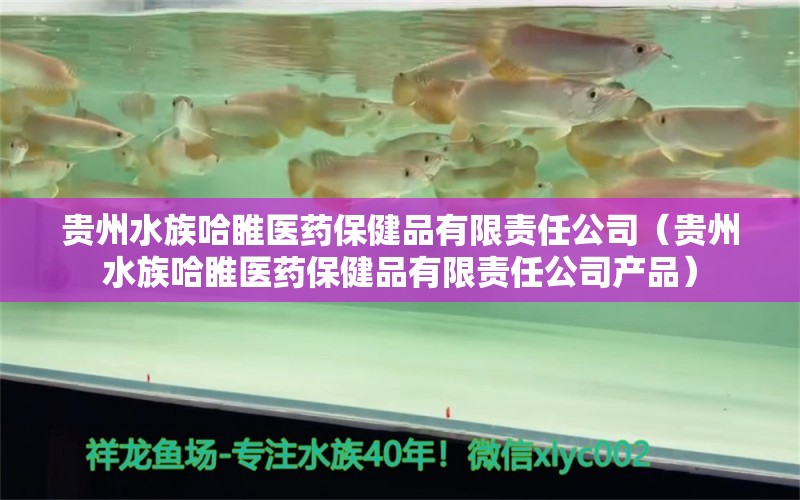 贵州水族哈睢医药保健品有限责任公司（贵州水族哈睢医药保健品有限责任公司产品）