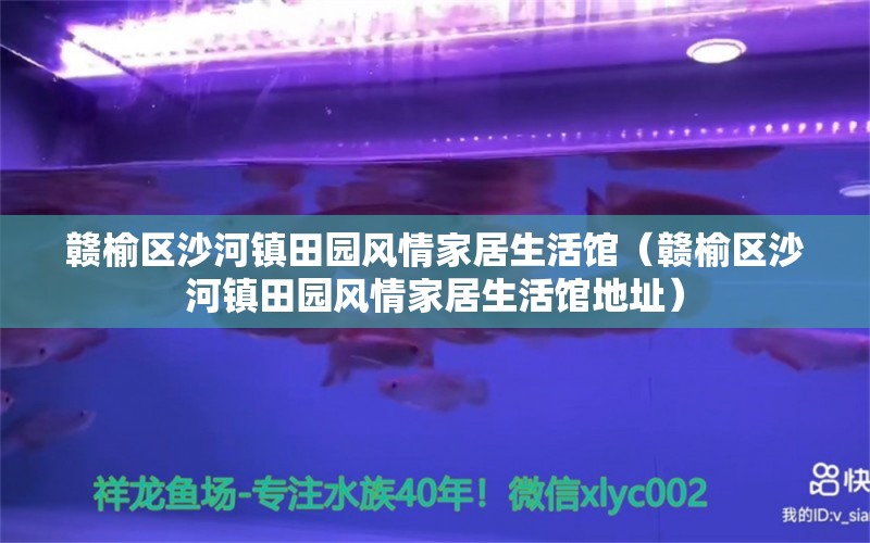 赣榆区沙河镇田园风情家居生活馆（赣榆区沙河镇田园风情家居生活馆地址） 全国水族馆企业名录