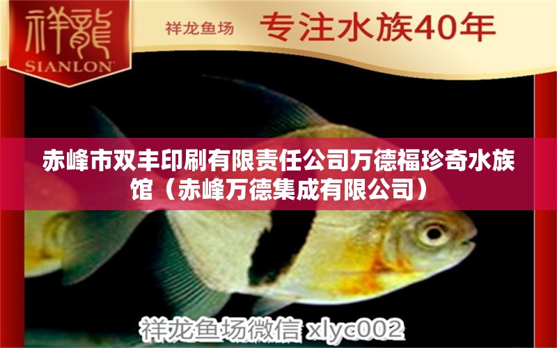 赤峰市双丰印刷有限责任公司万德福珍奇水族馆（赤峰万德集成有限公司）