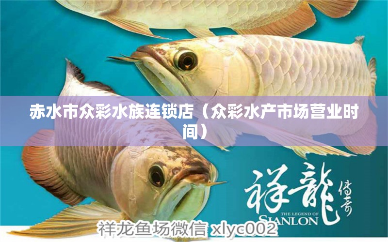 赤水市众彩水族连锁店（众彩水产市场营业时间）