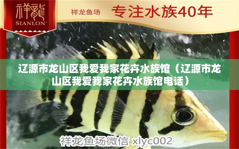 辽源市龙山区我爱我家花卉水族馆（辽源市龙山区我爱我家花卉水族馆电话）