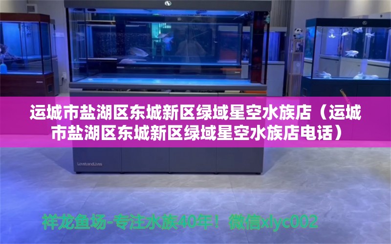 运城市盐湖区东城新区绿域星空水族店（运城市盐湖区东城新区绿域星空水族店电话）