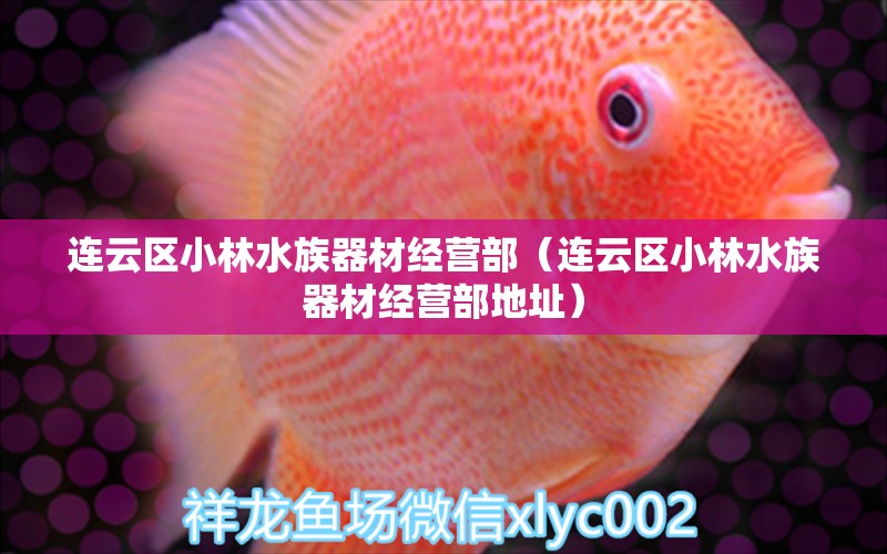 连云区小林水族器材经营部（连云区小林水族器材经营部地址） 全国水族馆企业名录