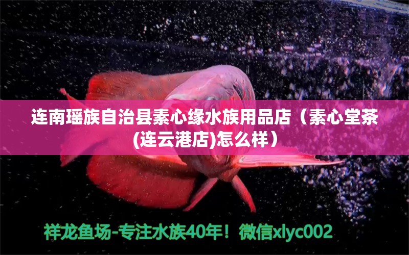 连南瑶族自治县素心缘水族用品店（素心堂茶(连云港店)怎么样）