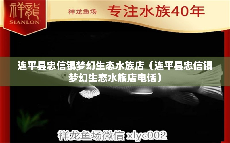 连平县忠信镇梦幻生态水族店（连平县忠信镇梦幻生态水族店电话）