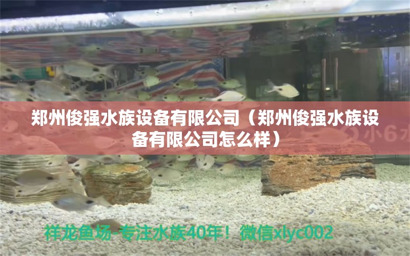 郑州俊强水族设备有限公司（郑州俊强水族设备有限公司怎么样）