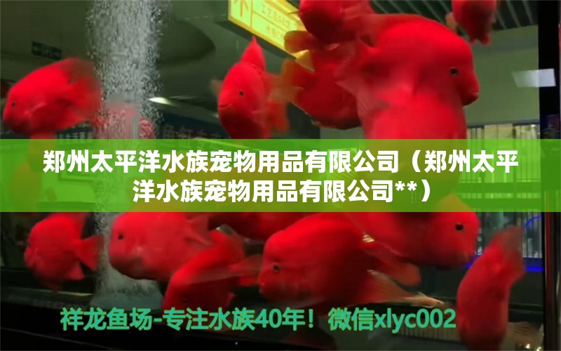 郑州太平洋水族宠物用品有限公司（郑州太平洋水族宠物用品有限公司**）