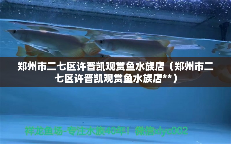 郑州市二七区许晋凯观赏鱼水族店（郑州市二七区许晋凯观赏鱼水族店**）