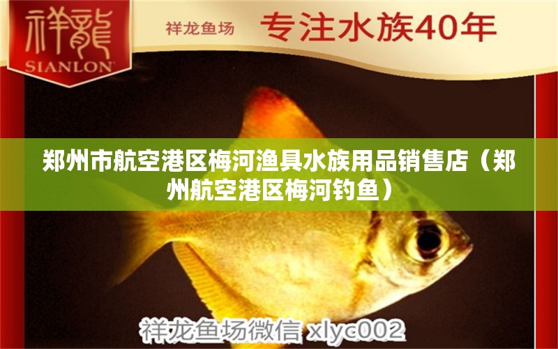 郑州市航空港区梅河渔具水族用品销售店（郑州航空港区梅河钓鱼）