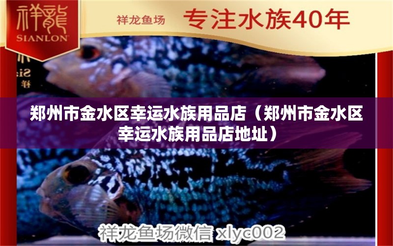 郑州市金水区幸运水族用品店（郑州市金水区幸运水族用品店地址）