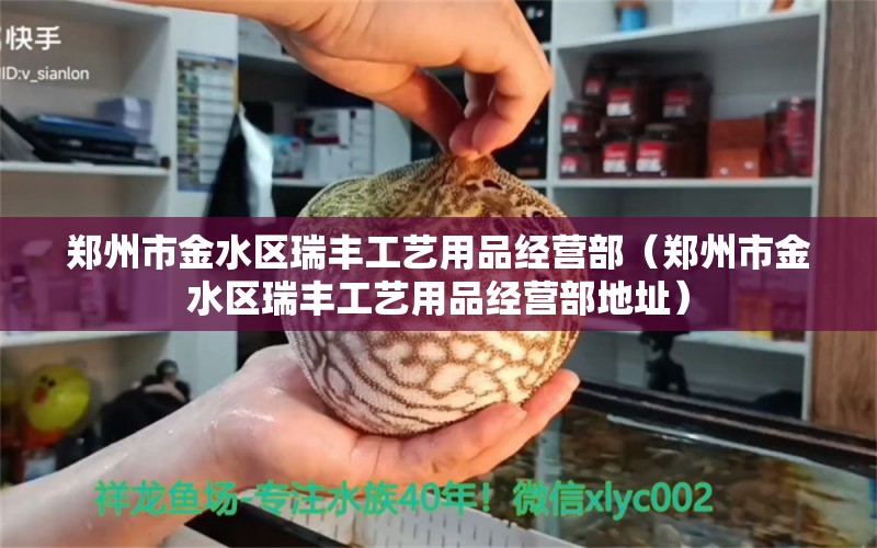 郑州市金水区瑞丰工艺用品经营部（郑州市金水区瑞丰工艺用品经营部地址） 全国水族馆企业名录